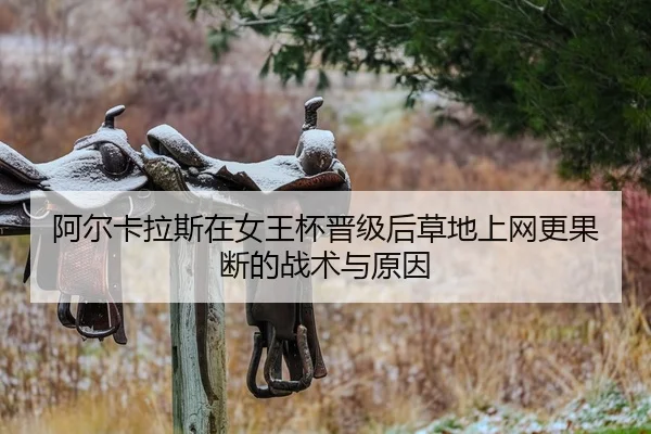 阿尔卡拉斯在女王杯晋级后草地上网更果断的战术与原因