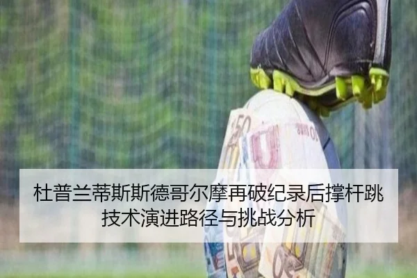 杜普兰蒂斯斯德哥尔摩再破纪录后撑杆跳技术演进路径与挑战分析