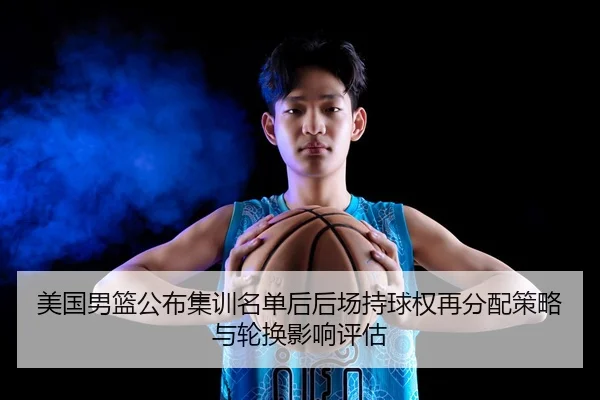 美国男篮公布集训名单后后场持球权再分配策略与轮换影响评估