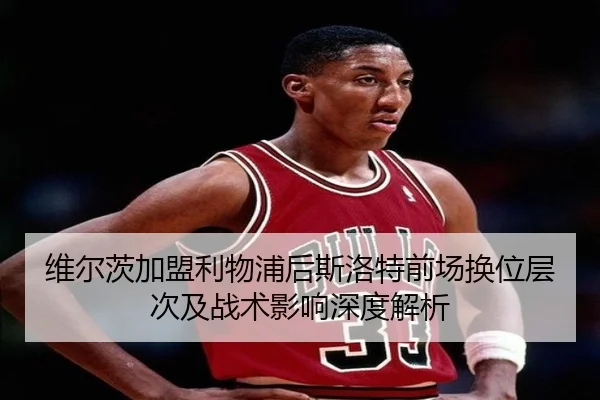 维尔茨加盟利物浦后斯洛特前场换位层次及战术影响深度解析