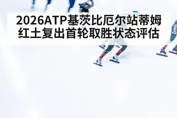 2026ATP基茨比厄尔站蒂姆红土复出首轮取胜状态评估