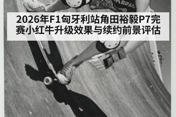2026年F1匈牙利站角田裕毅P7完赛小红牛升级效果与续约前景评估