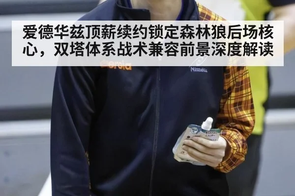 爱德华兹顶薪续约锁定森林狼后场核心,双塔体系战术兼容前景深度解读