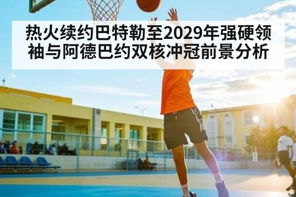 热火续约巴特勒至2029年强硬领袖与阿德巴约双核冲冠前景分析