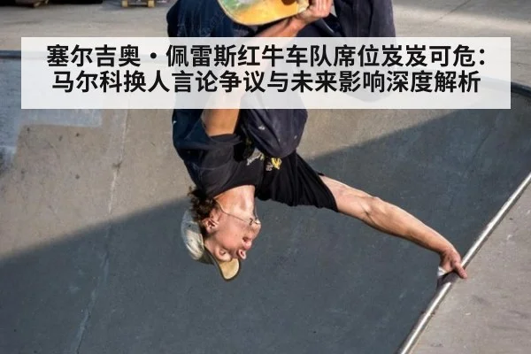 塞尔吉奥·佩雷斯红牛车队席位岌岌可危:马尔科换人言论争议与未来影响深度解析