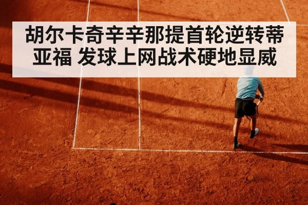 胡尔卡奇辛辛那提首轮逆转蒂亚福 发球上网战术硬地显威