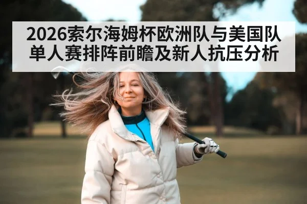 2026索尔海姆杯欧洲队与美国队单人赛排阵前瞻及新人抗压分析
